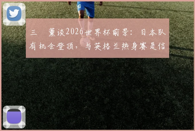 三笘薰谈2026世界杯前景：日本队有机会登顶，与英格兰热身赛是信心关键一步