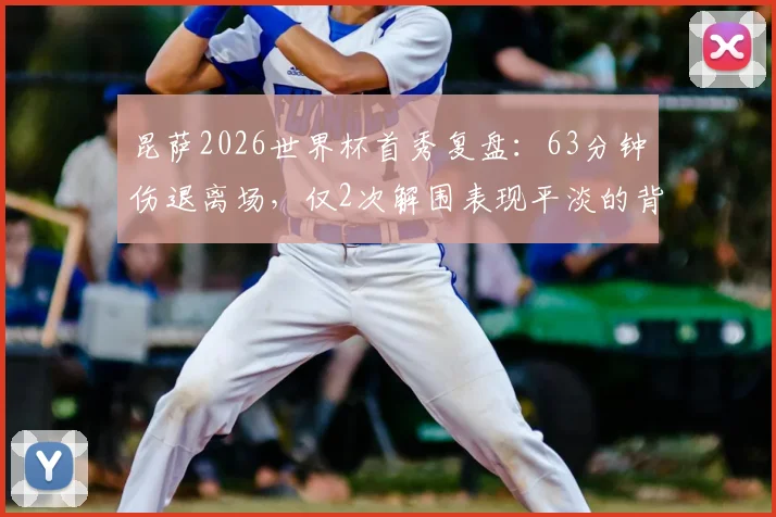 昆萨2026世界杯首秀复盘:63分钟伤退离场,仅2次解围表现平淡的背后原因与影响分析
