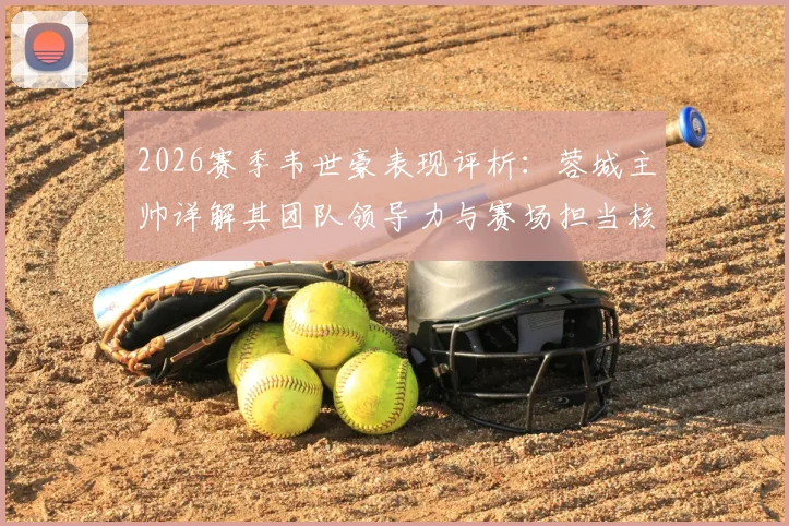 2026赛季韦世豪表现评析:蓉城主帅详解其团队领导力与赛场担当核心作用