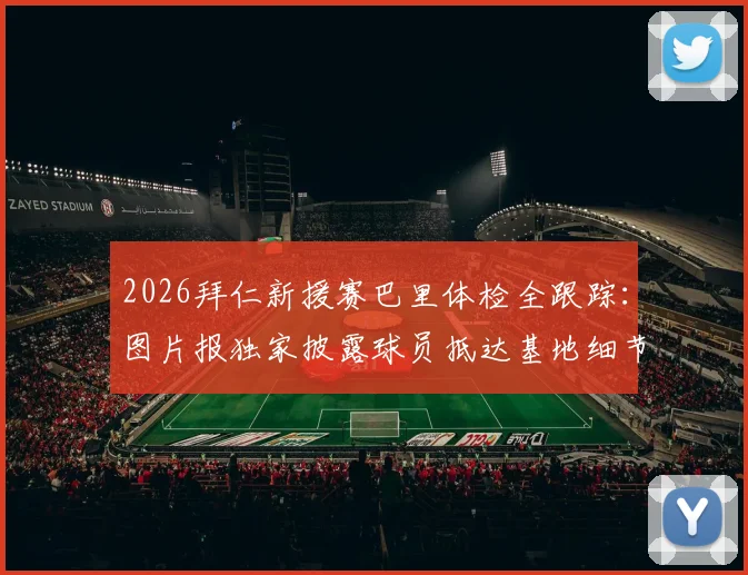 2026拜仁新援赛巴里体检全跟踪:图片报独家披露球员抵达基地细节与转会签约流程分析