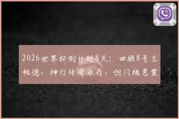 2026世界杯倒计时8天：回顾8号兰帕德，神灯传奇永存，但门线悬案之痛球迷至今难忘