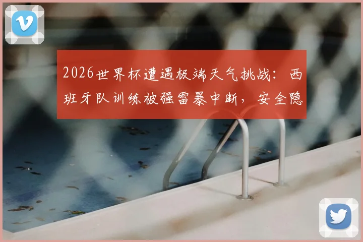 2026世界杯遭遇极端天气挑战：西班牙队训练被强雷暴中断，安全隐患引关注