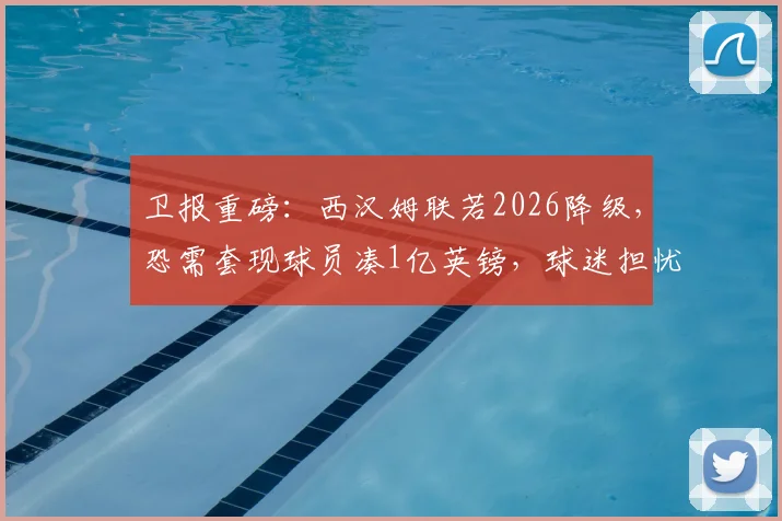 卫报重磅：西汉姆联若2026降级，恐需套现球员凑1亿英镑，球迷担忧超市开张