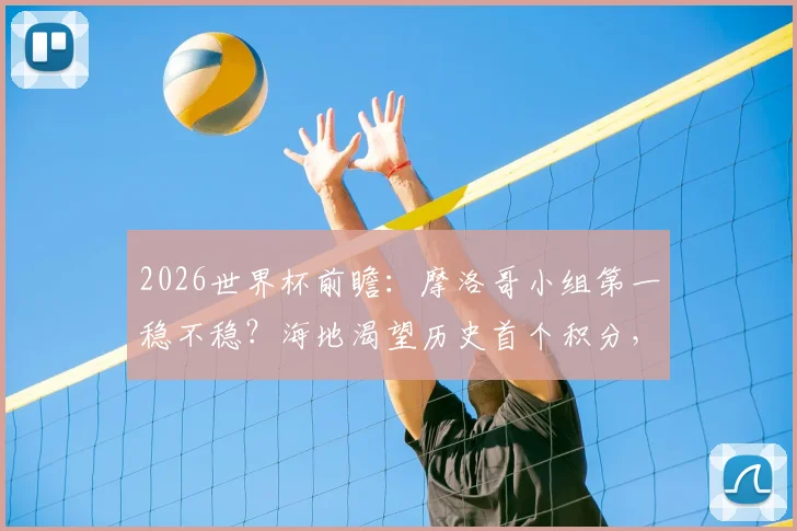 2026世界杯前瞻：摩洛哥小组第一稳不稳？海地渴望历史首个积分，赛前深度分析