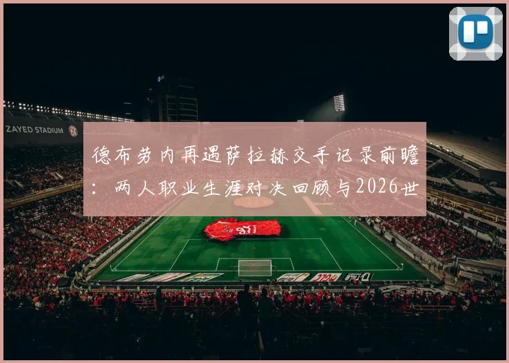 德布劳内再遇萨拉赫交手记录前瞻:两人职业生涯对决回顾与2026世界杯赛场展望