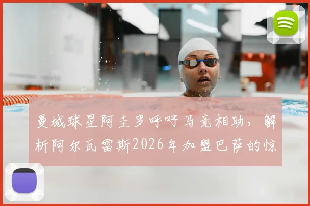 曼城球星阿圭罗呼吁马竞相助，解析阿尔瓦雷斯2026年加盟巴萨的惊人适配性与交易内幕