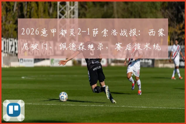 2026意甲都灵2-1萨索洛战报：西蒙尼破门，佩德森绝杀，赛后技术统计深度分析