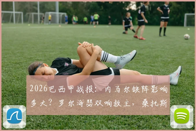 2026巴西甲战报：内马尔缺阵影响多大？罗尔海瑟双响救主，桑托斯2-2憾平巴伊亚全解析