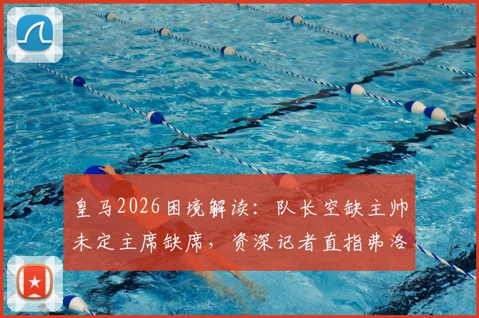 皇马2026困境解读：队长空缺主帅未定主席缺席，资深记者直指弗洛伦蒂诺责任