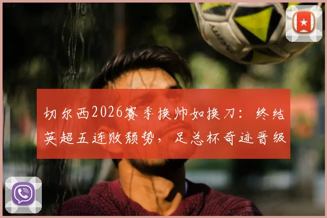 切尔西2026赛季换帅如换刀:终结英超五连败颓势,足总杯奇迹晋级决赛全解析