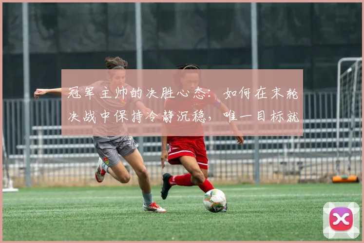 冠军主帅的决胜心态：如何在末轮决战中保持冷静沉稳，唯一目标就是胜利