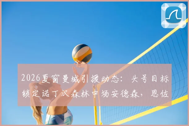 2026夏窗曼城引援动态：头号目标锁定诺丁汉森林中场安德森，恩佐传闻不实分析