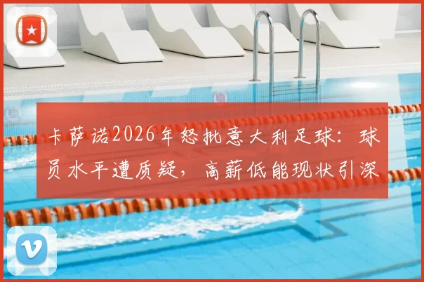 卡萨诺2026年怒批意大利足球：球员水平遭质疑，高薪低能现状引深思，青训体系问题深度剖析