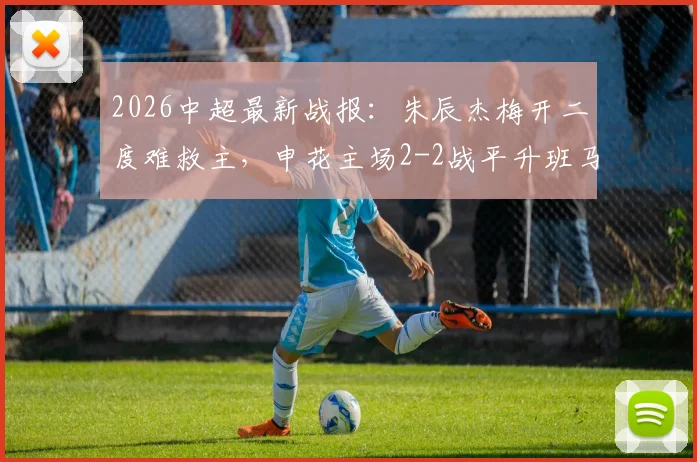 2026中超最新战报：朱辰杰梅开二度难救主，申花主场2-2战平升班马铜梁龙，附全场录像回放链接