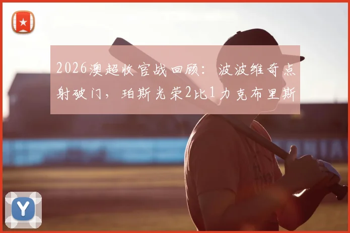 2026澳超收官战回顾：波波维奇点射破门，珀斯光荣2比1力克布里斯班狮吼全场战报
