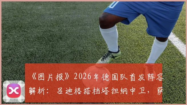 《图片报》2026年德国队首发阵容解析：吕迪格搭档塔担纲中卫，萨内锁定主力位置，阵型预测与战术看点