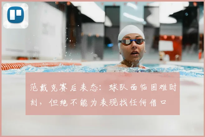 范戴克赛后表态:球队面临困难时刻,但绝不能为表现找任何借口
