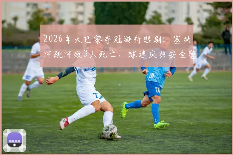 2026年大巴黎夺冠游行悲剧：塞纳河跳河致3人死亡，球迷庆典安全警钟再响