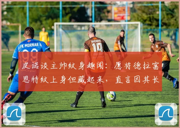 皮诺谈主帅纹身趣闻：愿将德拉富恩特纹上身但藏起来，直言因其长相问题