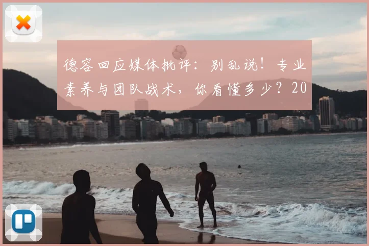德容回应媒体批评：别乱说！专业素养与团队战术，你看懂多少？2026再回顾