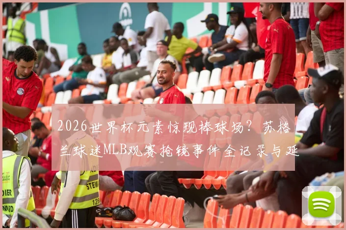 2026世界杯元素惊现棒球场？苏格兰球迷MLB观赛抢镜事件全记录与延伸解读