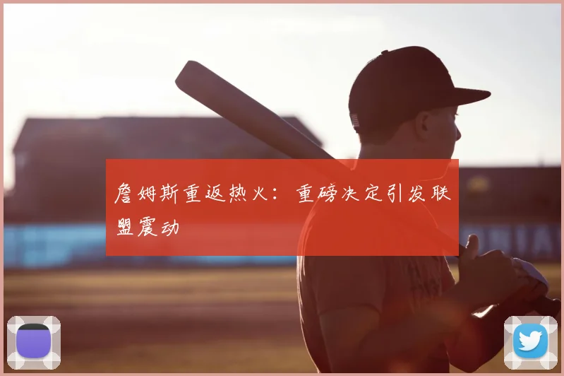 詹姆斯重返热火：重磅决定引发联盟震动