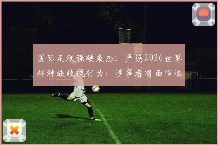 国际足联强硬表态：严惩2026世界杯种族歧视行为，涉事者将面临法律诉讼与全球禁赛
