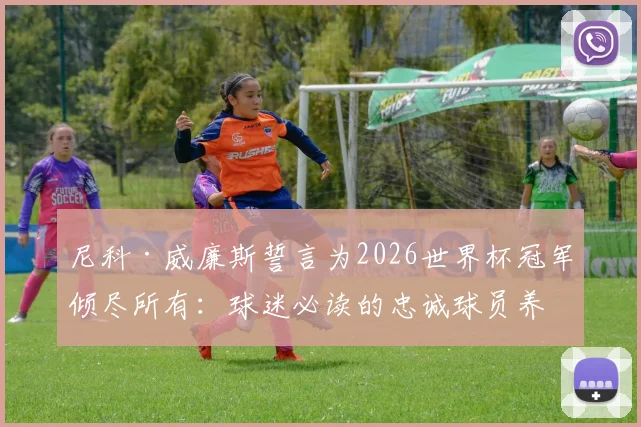 尼科·威廉斯誓言为2026世界杯冠军倾尽所有：球迷必读的忠诚球员养成指南