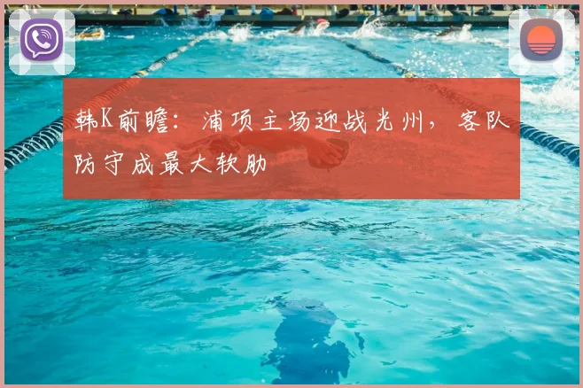 韩K前瞻：浦项主场迎战光州，客队防守成最大软肋