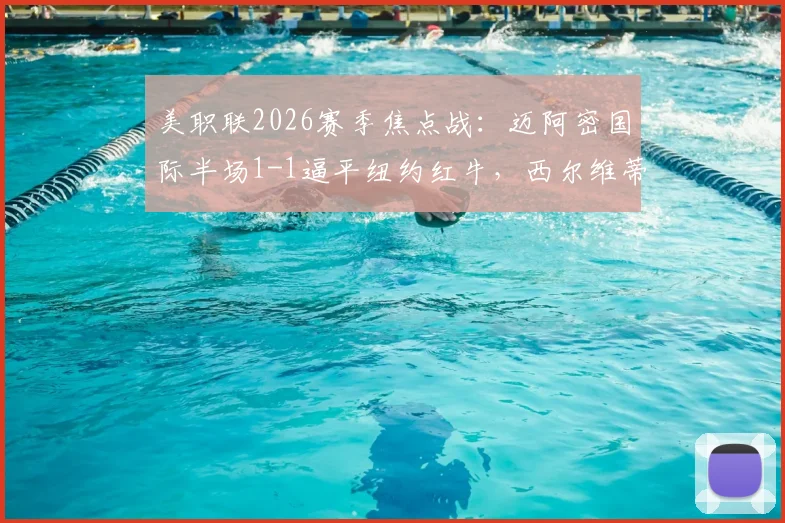美职联2026赛季焦点战：迈阿密国际半场1-1逼平纽约红牛，西尔维蒂关键推射追平比分全记录