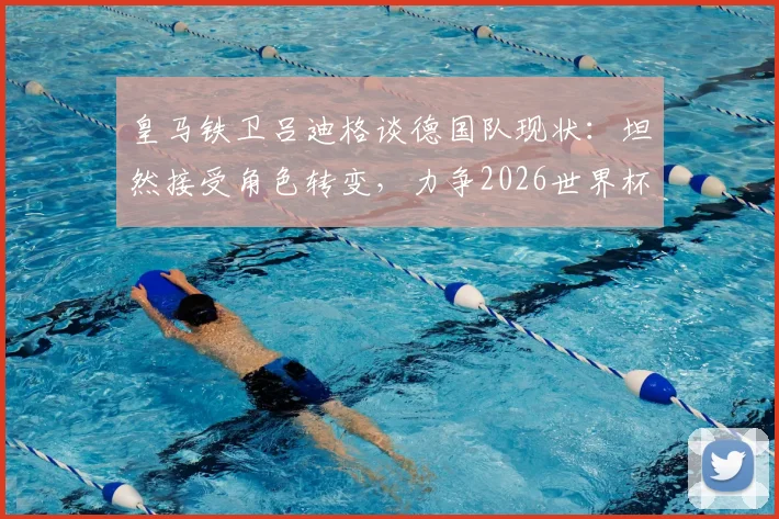 皇马铁卫吕迪格谈德国队现状：坦然接受角色转变，力争2026世界杯主力位置