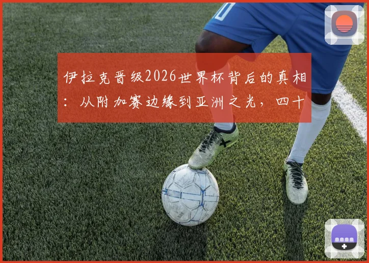 伊拉克晋级2026世界杯背后的真相：从附加赛边缘到亚洲之光，四十年等待的艰辛之路