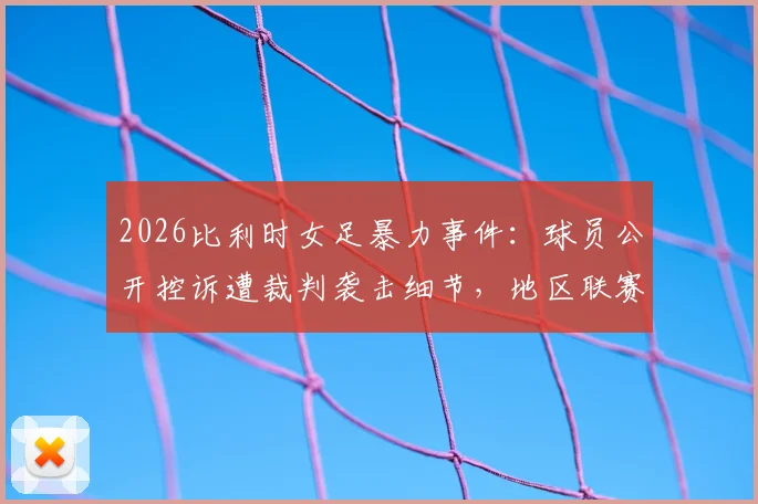 2026比利时女足暴力事件：球员公开控诉遭裁判袭击细节，地区联赛安全引担忧