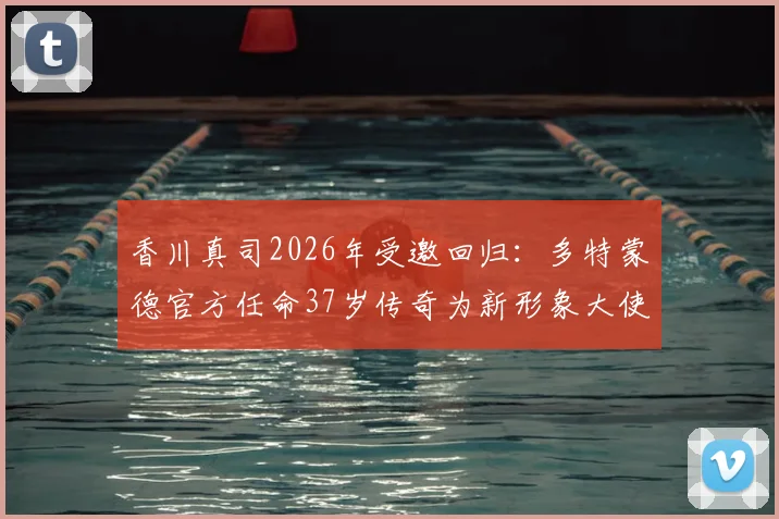 香川真司2026年受邀回归：多特蒙德官方任命37岁传奇为新形象大使，回顾其生涯与未来角色