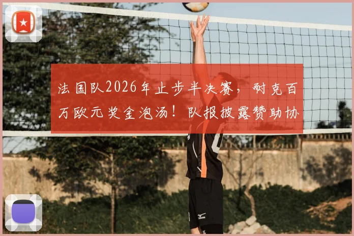 法国队2026年止步半决赛，耐克百万欧元奖金泡汤！队报披露赞助协议细节与球队损失