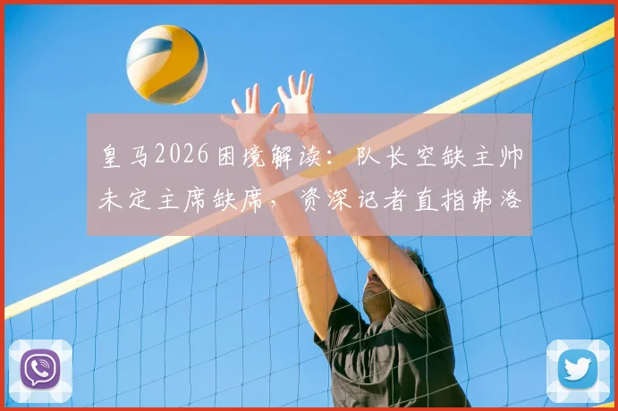 皇马2026困境解读：队长空缺主帅未定主席缺席，资深记者直指弗洛伦蒂诺责任