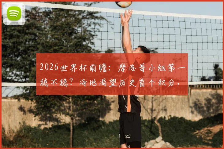 2026世界杯前瞻：摩洛哥小组第一稳不稳？海地渴望历史首个积分，赛前深度分析