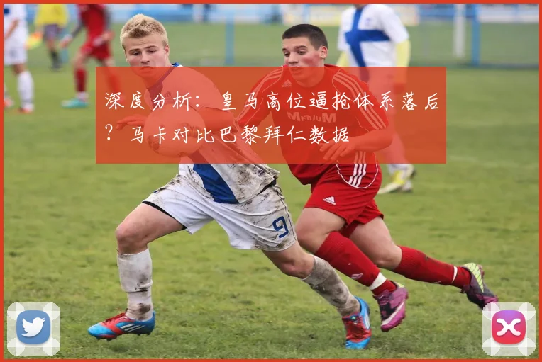 深度分析：皇马高位逼抢体系落后？马卡对比巴黎拜仁数据