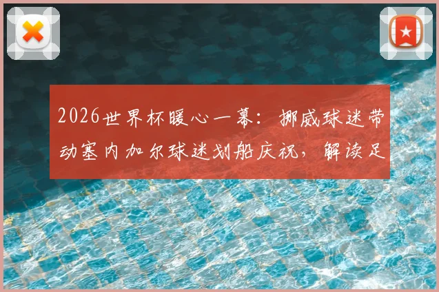 2026世界杯暖心一幕：挪威球迷带动塞内加尔球迷划船庆祝，解读足球文化中的友谊互动与经典庆祝动作起源