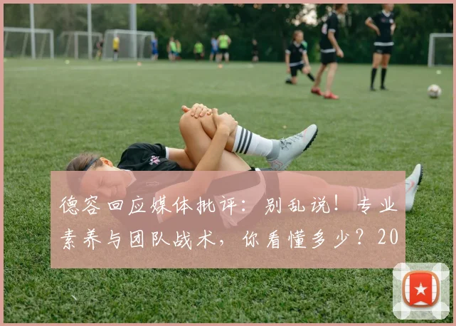 德容回应媒体批评：别乱说！专业素养与团队战术，你看懂多少？2026再回顾