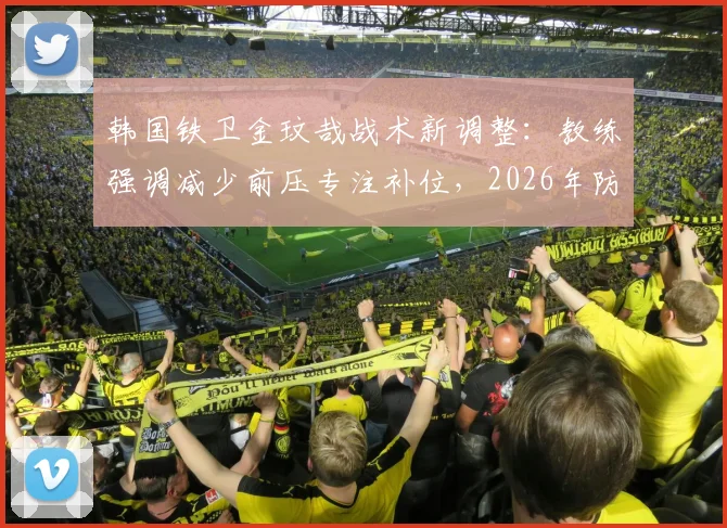 韩国铁卫金玟哉战术新调整:教练强调减少前压专注补位,2026年防守策略关键解读