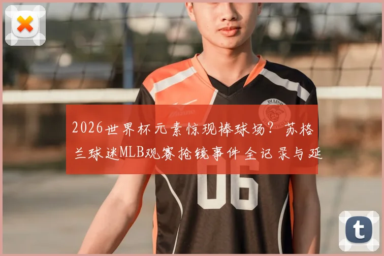 2026世界杯元素惊现棒球场？苏格兰球迷MLB观赛抢镜事件全记录与延伸解读