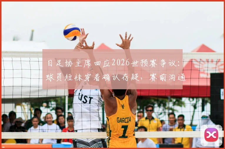 日足协主席回应2026世预赛争议：球员短袜穿着确认存疑，赛前沟通缺失成焦点