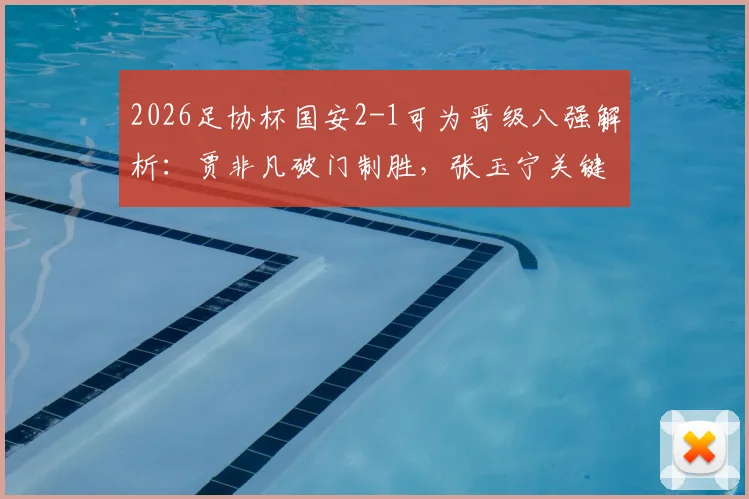 2026足协杯国安2-1可为晋级八强解析：贾非凡破门制胜，张玉宁关键进球锁定胜局