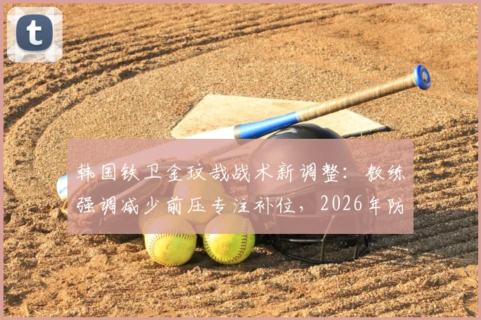 韩国铁卫金玟哉战术新调整：教练强调减少前压专注补位，2026年防守策略关键解读