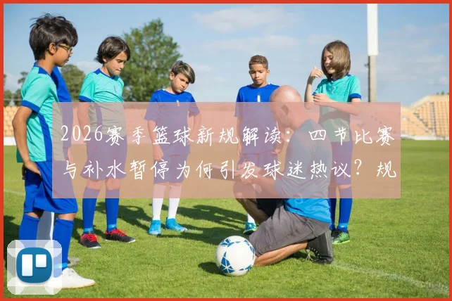 2026赛季篮球新规解读：四节比赛与补水暂停为何引发球迷热议？规则利弊分析