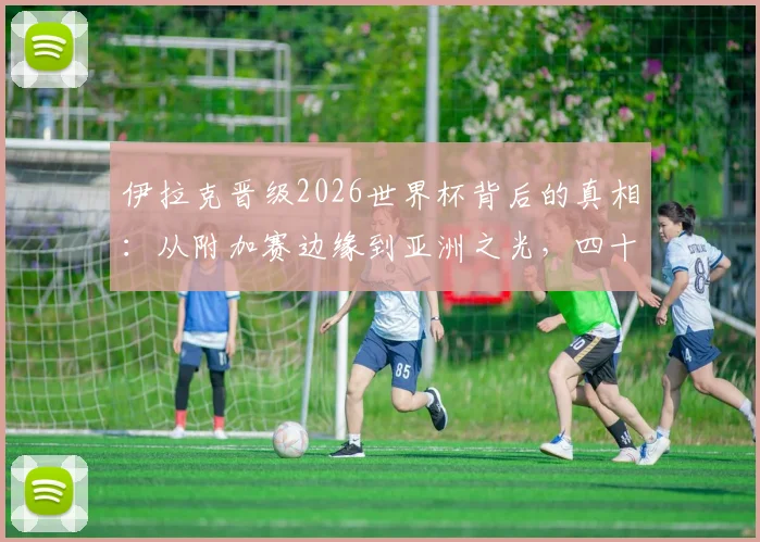 伊拉克晋级2026世界杯背后的真相：从附加赛边缘到亚洲之光，四十年等待的艰辛之路