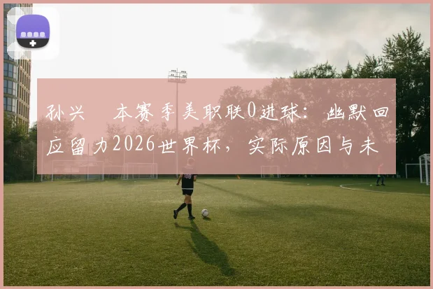 孙兴慜本赛季美职联0进球:幽默回应留力2026世界杯,实际原因与未来展望分析