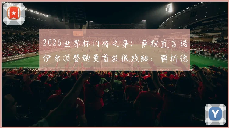 2026世界杯门将之争:萨默直言诺伊尔顶替鲍曼首发很残酷,解析德国队守门员位置的竞技现实