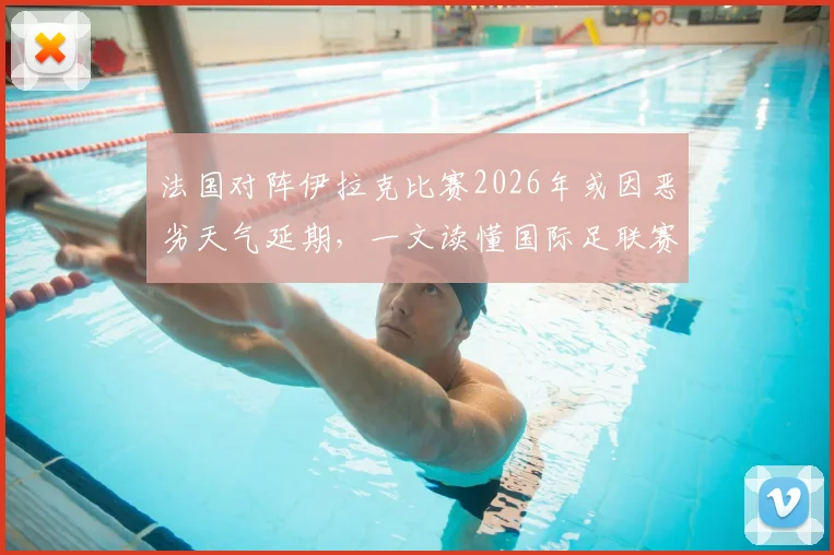 法国对阵伊拉克比赛2026年或因恶劣天气延期，一文读懂国际足联赛事推迟规则与应对